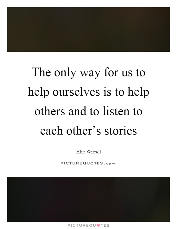 The only way for us to help ourselves is to help others and to listen to each other's stories Picture Quote #1