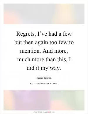 Regrets, I’ve had a few but then again too few to mention. And more, much more than this, I did it my way Picture Quote #1