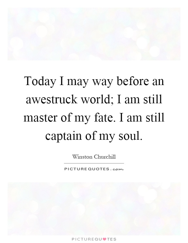 Today I may way before an awestruck world; I am still master of my fate. I am still captain of my soul Picture Quote #1