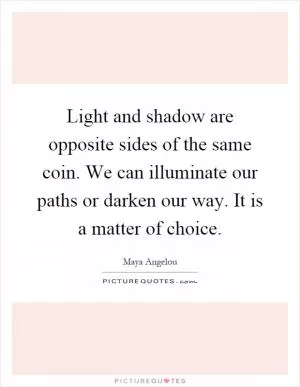 Light and shadow are opposite sides of the same coin. We can illuminate our paths or darken our way. It is a matter of choice Picture Quote #1