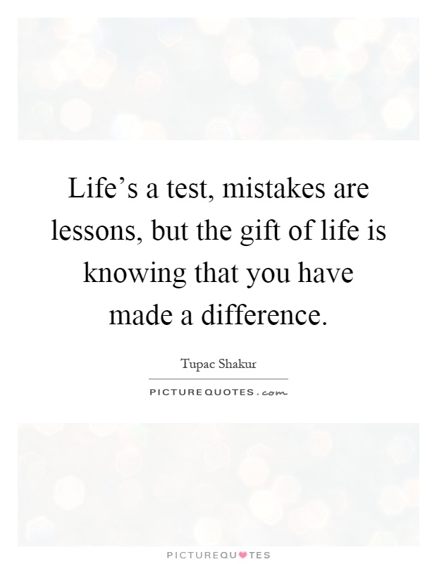 Life's a test, mistakes are lessons, but the gift of life is knowing that you have made a difference Picture Quote #1