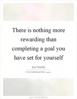 There is nothing more rewarding than completing a goal you have set for yourself Picture Quote #1