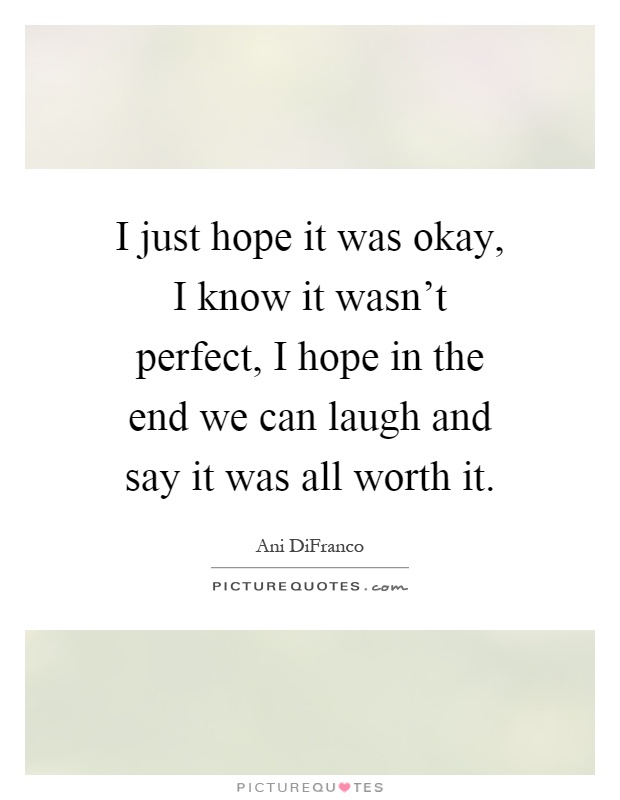 I just hope it was okay, I know it wasn't perfect, I hope in the end we can laugh and say it was all worth it Picture Quote #1