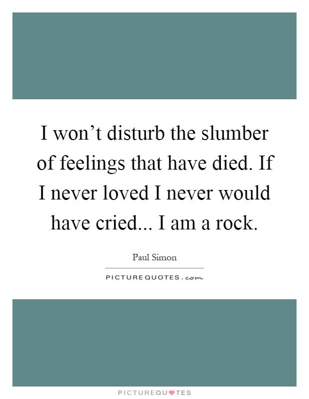 I won't disturb the slumber of feelings that have died. If I never loved I never would have cried... I am a rock Picture Quote #1