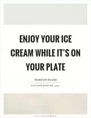 Enjoy your ice cream while it’s on your plate Picture Quote #1