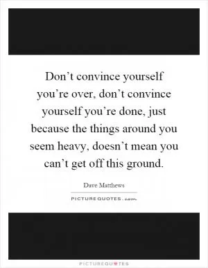 Don’t convince yourself you’re over, don’t convince yourself you’re done, just because the things around you seem heavy, doesn’t mean you can’t get off this ground Picture Quote #1