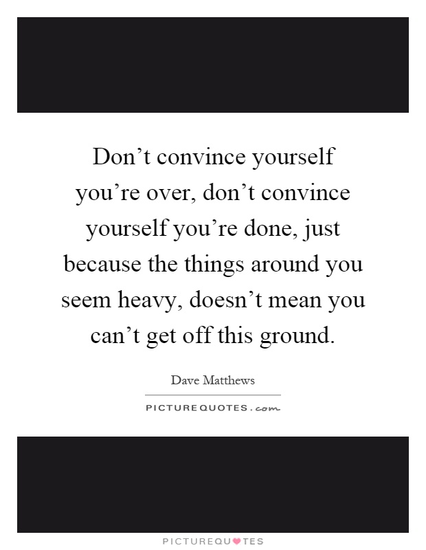 Don't convince yourself you're over, don't convince yourself you're done, just because the things around you seem heavy, doesn't mean you can't get off this ground Picture Quote #1