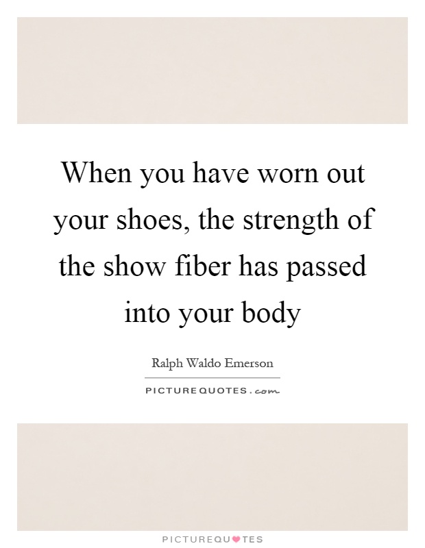 When you have worn out your shoes, the strength of the show fiber has passed into your body Picture Quote #1