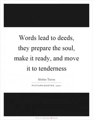Words lead to deeds, they prepare the soul, make it ready, and move it to tenderness Picture Quote #1