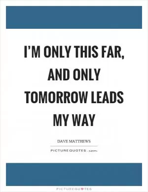 I’m only this far, and only tomorrow leads my way Picture Quote #1