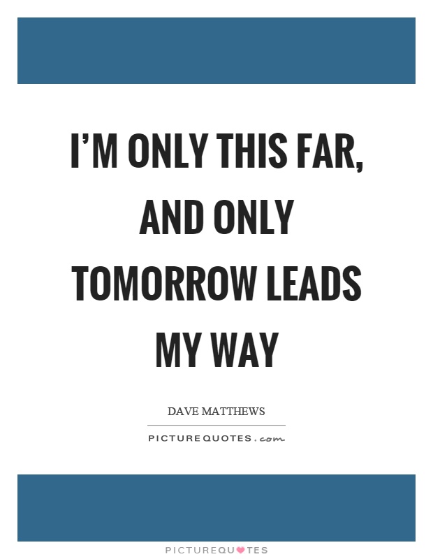 I'm only this far, and only tomorrow leads my way Picture Quote #1