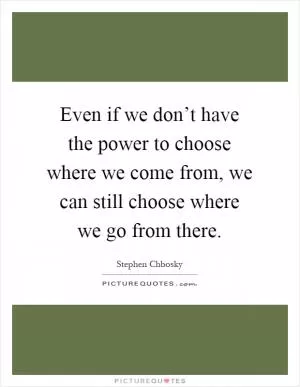 Even if we don’t have the power to choose where we come from, we can still choose where we go from there Picture Quote #1