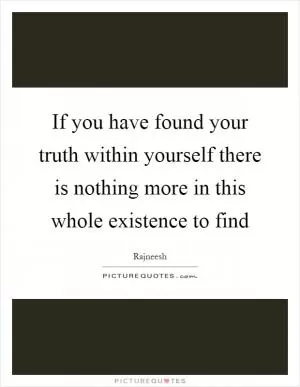 If you have found your truth within yourself there is nothing more in this whole existence to find Picture Quote #1