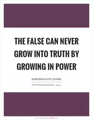 The false can never grow into truth by growing in power Picture Quote #1
