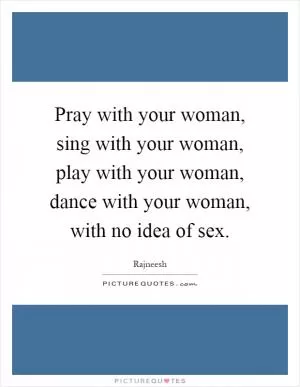 Pray with your woman, sing with your woman, play with your woman, dance with your woman, with no idea of sex Picture Quote #1