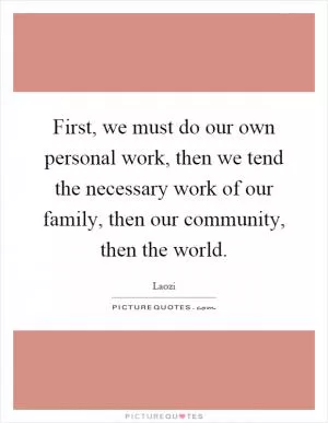 First, we must do our own personal work, then we tend the necessary work of our family, then our community, then the world Picture Quote #1