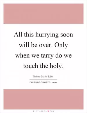 All this hurrying soon will be over. Only when we tarry do we touch the holy Picture Quote #1