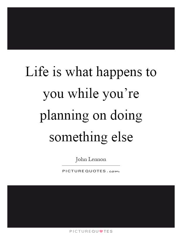 Life is what happens to you while you're planning on doing something else Picture Quote #1
