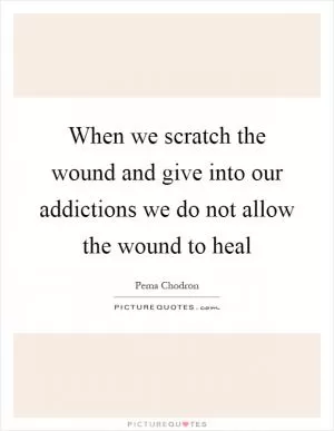 When we scratch the wound and give into our addictions we do not allow the wound to heal Picture Quote #1