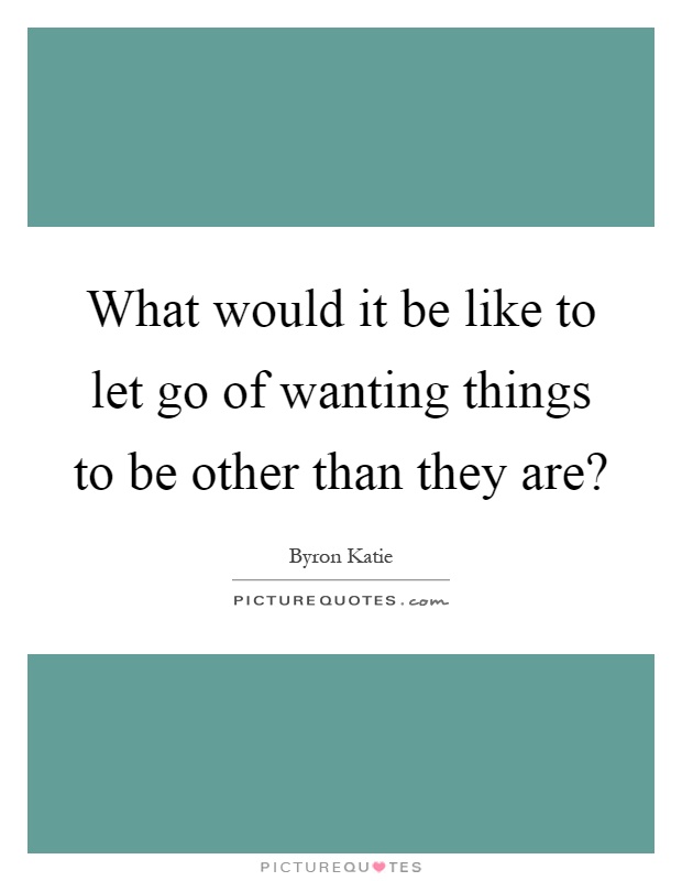 What would it be like to let go of wanting things to be other than they are? Picture Quote #1