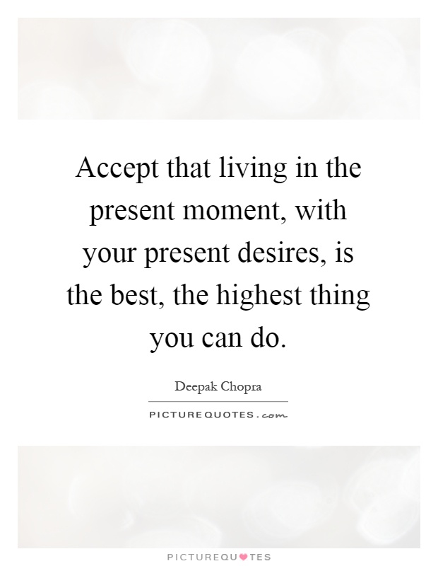 Accept that living in the present moment, with your present desires, is the best, the highest thing you can do Picture Quote #1