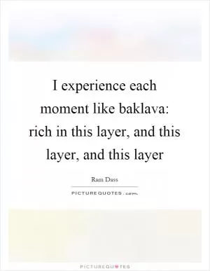 I experience each moment like baklava: rich in this layer, and this layer, and this layer Picture Quote #1