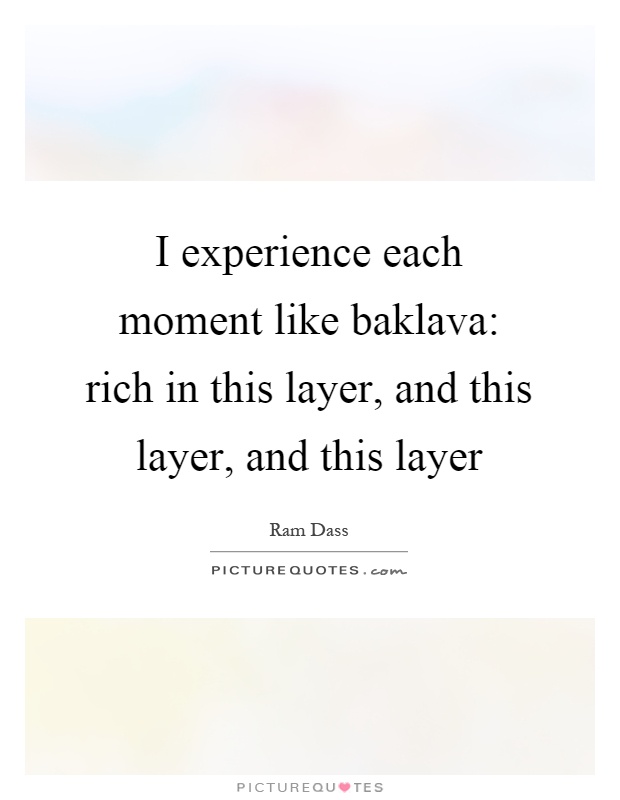 I experience each moment like baklava: rich in this layer, and this layer, and this layer Picture Quote #1