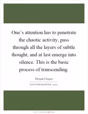 One’s attention has to penetrate the chaotic activity, pass through all the layers of subtle thought, and at last emerge into silence. This is the basic process of transcending Picture Quote #1