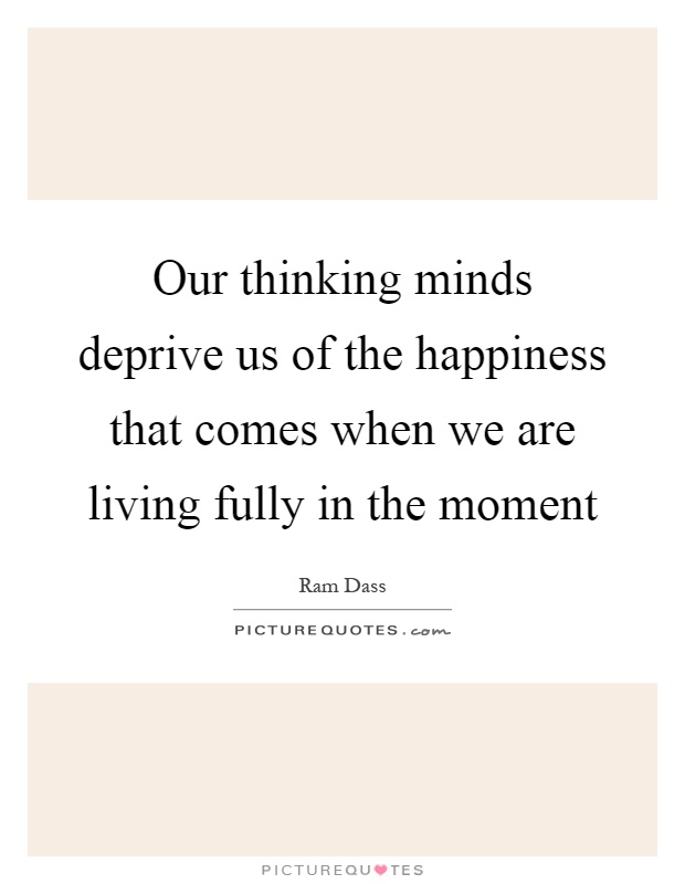 Our thinking minds deprive us of the happiness that comes when we are living fully in the moment Picture Quote #1