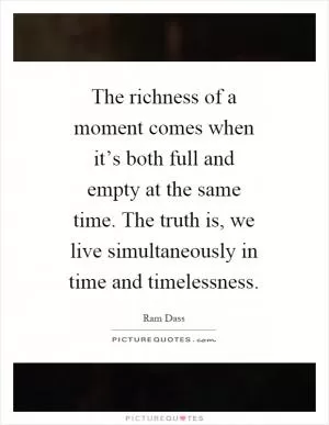 The richness of a moment comes when it’s both full and empty at the same time. The truth is, we live simultaneously in time and timelessness Picture Quote #1