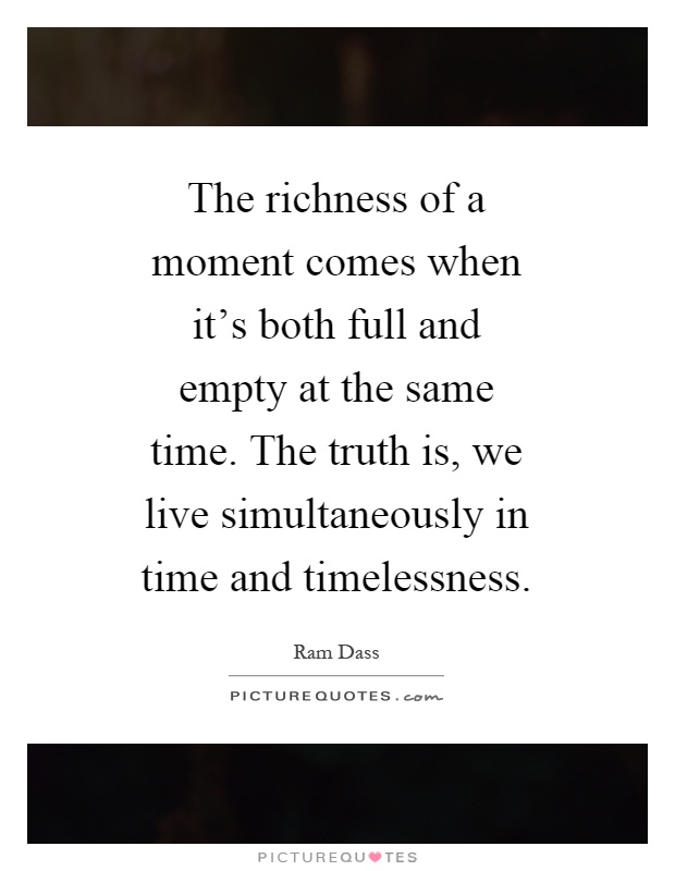 The richness of a moment comes when it's both full and empty at the same time. The truth is, we live simultaneously in time and timelessness Picture Quote #1