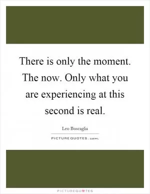 There is only the moment. The now. Only what you are experiencing at this second is real Picture Quote #1