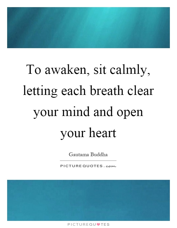 To awaken, sit calmly, letting each breath clear your mind and open your heart Picture Quote #1