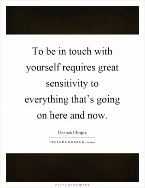 To be in touch with yourself requires great sensitivity to everything that’s going on here and now Picture Quote #1