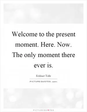 Welcome to the present moment. Here. Now. The only moment there ever is Picture Quote #1