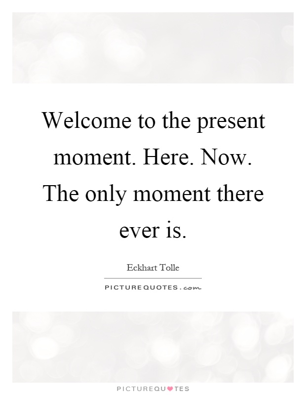 Welcome to the present moment. Here. Now. The only moment there ever is Picture Quote #1