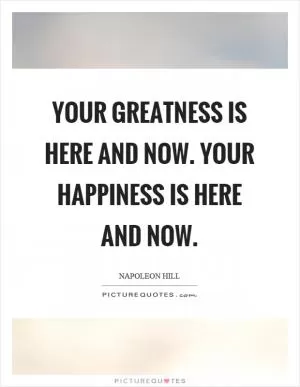 Your greatness is here and now. Your happiness is here and now Picture Quote #1