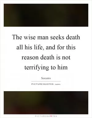 The wise man seeks death all his life, and for this reason death is not terrifying to him Picture Quote #1