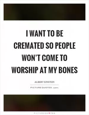 I want to be cremated so people won’t come to worship at my bones Picture Quote #1