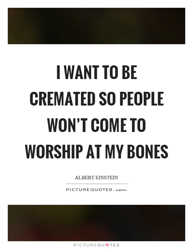 I want to be cremated so people won't come to worship at my bones Picture Quote #1