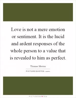 Love is not a mere emotion or sentiment. It is the lucid and ardent responses of the whole person to a value that is revealed to him as perfect Picture Quote #1