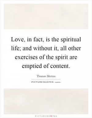 Love, in fact, is the spiritual life; and without it, all other exercises of the spirit are emptied of content Picture Quote #1