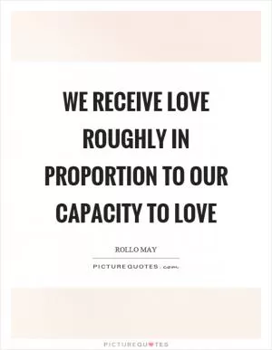 We receive love roughly in proportion to our capacity to love Picture Quote #1
