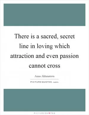 There is a sacred, secret line in loving which attraction and even passion cannot cross Picture Quote #1