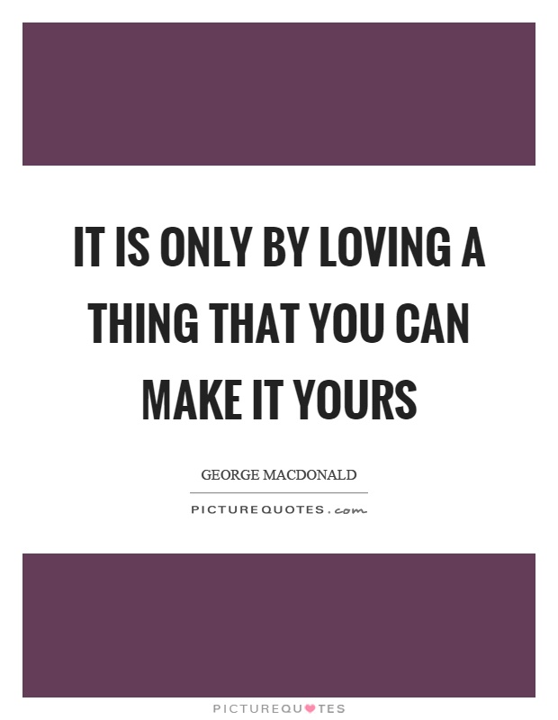 It is only by loving a thing that you can make it yours Picture Quote #1