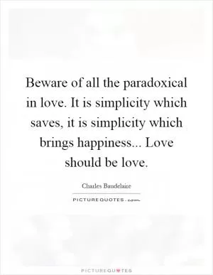 Beware of all the paradoxical in love. It is simplicity which saves, it is simplicity which brings happiness... Love should be love Picture Quote #1
