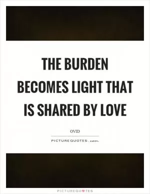 The burden becomes light that is shared by love Picture Quote #1