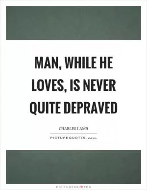 Man, while he loves, is never quite depraved Picture Quote #1