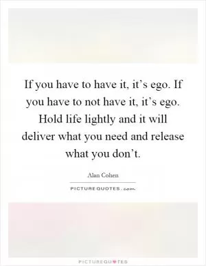 If you have to have it, it’s ego. If you have to not have it, it’s ego. Hold life lightly and it will deliver what you need and release what you don’t Picture Quote #1