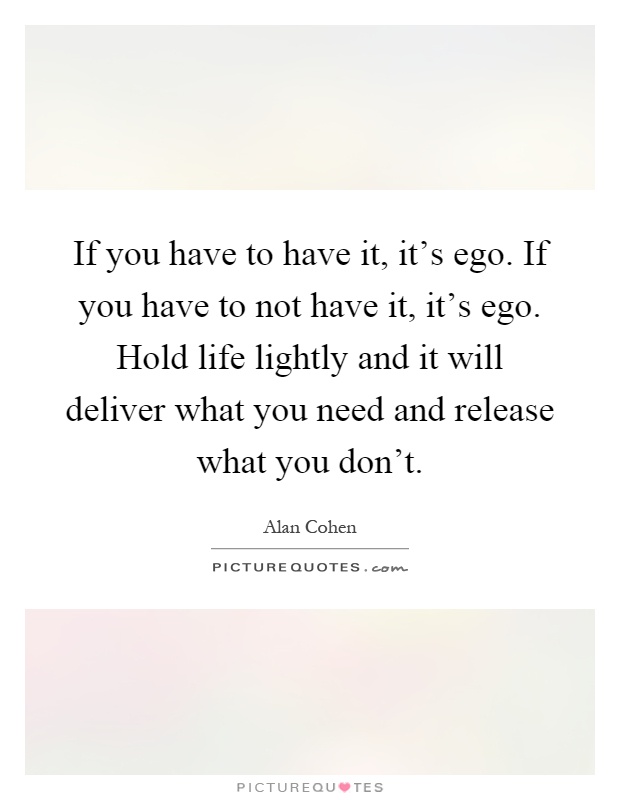 If you have to have it, it's ego. If you have to not have it, it's ego. Hold life lightly and it will deliver what you need and release what you don't Picture Quote #1